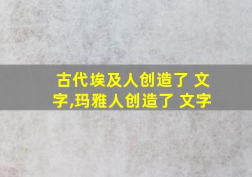 古代埃及人创造了 文字,玛雅人创造了 文字